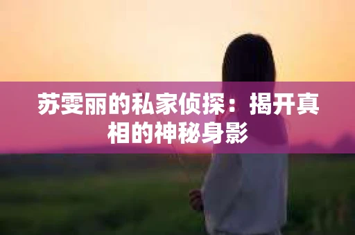 苏雯丽的私家侦探：揭开真相的神秘身影