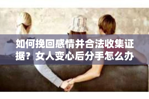 如何挽回感情并合法收集证据？女人变心后分手怎么办？