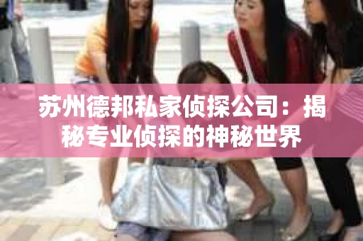 苏州德邦私家侦探公司：揭秘专业侦探的神秘世界