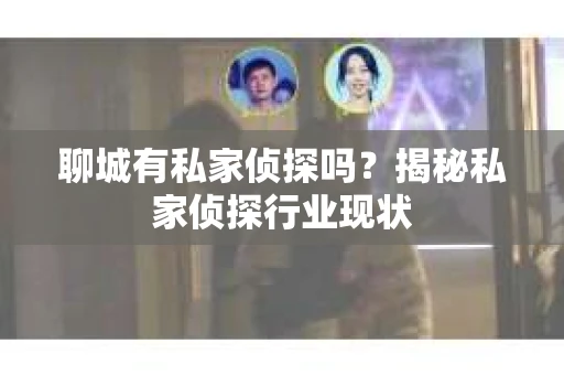 聊城有私家侦探吗?揭秘私家侦探行业现状 聊城有私家侦探吗?揭秘私家侦探行业现状