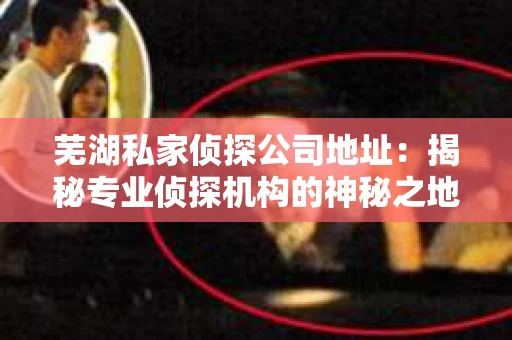 芜湖私家侦探公司地址：揭秘专业侦探机构的神秘之地