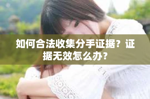 如何合法收集分手证据？证据无效怎么办？