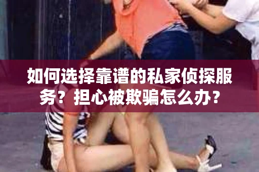 如何选择靠谱的私家侦探服务?担心被欺骗怎么办? 如何选择靠谱的私家侦探服务?担心被欺骗怎么办?