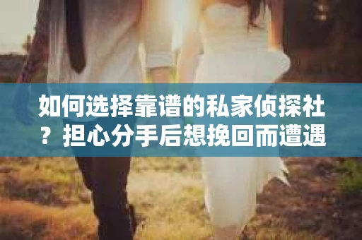 如何选择靠谱的私家侦探社？担心分手后想挽回而遭遇陷阱怎么办？