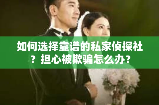 如何选择靠谱的私家侦探社？担心被欺骗怎么办？