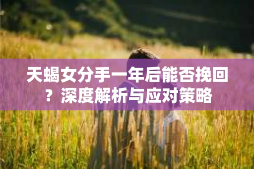 天蝎女分手一年后能否挽回?深度解析与应对策略 天蝎女分手一年后能否挽回?深度解析与应对策略