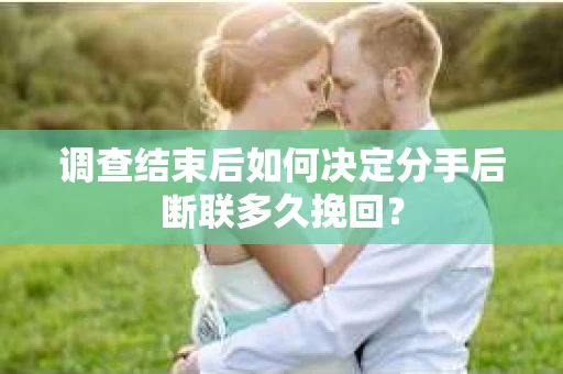 调查结束后如何决定分手后断联多久挽回? 调查结束后如何决定分手后断联多久挽回?