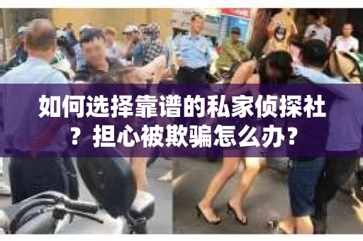如何选择靠谱的私家侦探社?担心被欺骗怎么办? 如何选择靠谱的私家侦探社?担心被欺骗怎么办?