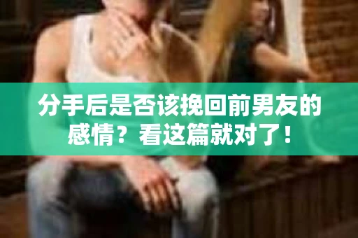 分手后是否该挽回前男友的感情？看这篇就对了！