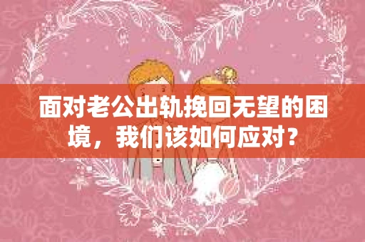 面对老公出轨挽回无望的困境,我们该如何应对? 面对老公出轨挽回无望的困境,我们该如何应对?
