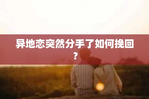 异地恋突然分手了如何挽回? 异地恋突然分手了如何挽回?