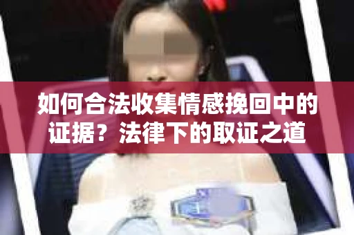 如何合法收集情感挽回中的证据?法律下的取证之道 如何合法收集情感挽回中的证据?法律下的取证之道