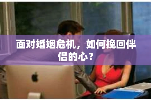 面对婚姻危机,如何挽回伴侣的心? 面对婚姻危机,如何挽回伴侣的心?