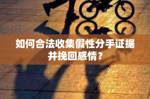 如何合法收集假性分手证据并挽回感情？