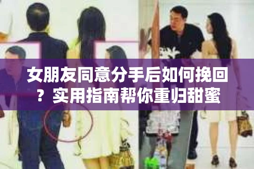 女朋友同意分手后如何挽回？实用指南帮你重归甜蜜
