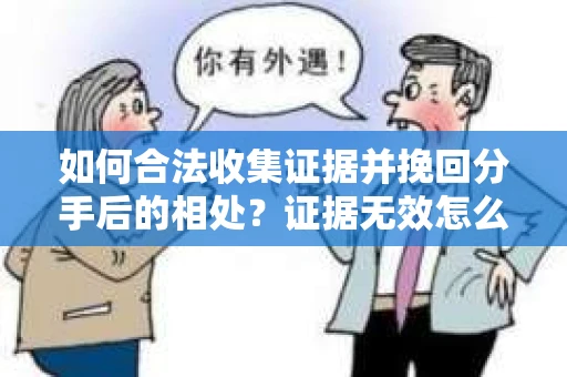 如何合法收集证据并挽回分手后的相处?证据无效怎么办? 如何合法收集证据并挽回分手后的相处?证据无效怎么办?