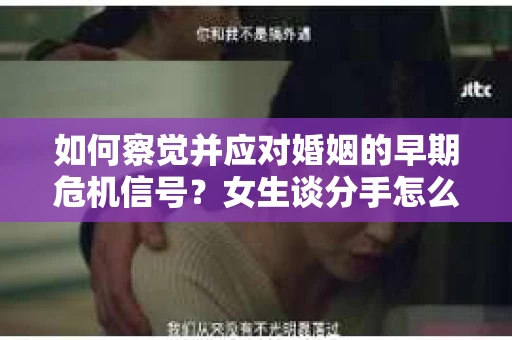 如何察觉并应对婚姻的早期危机信号?女生谈分手怎么挽回 如何察觉并应对婚姻的早期危机信号?女生谈分手怎么挽回