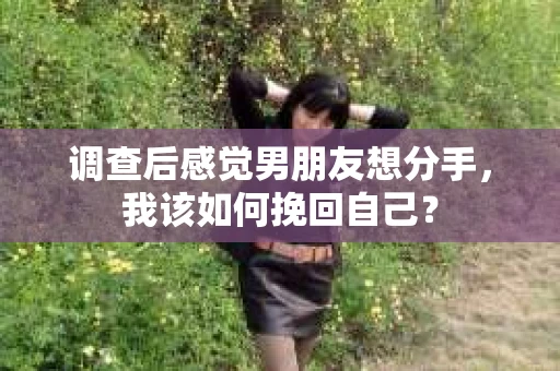调查后感觉男朋友想分手，我该如何挽回自己？