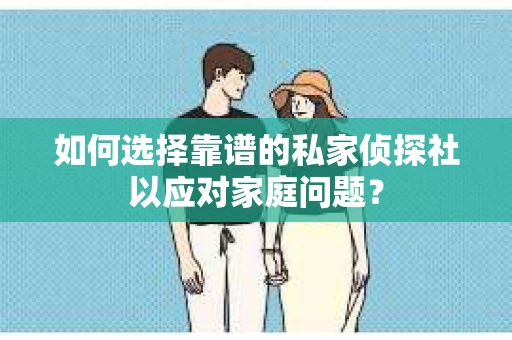 如何选择靠谱的私家侦探社以应对家庭问题? 如何选择靠谱的私家侦探社以应对家庭问题?