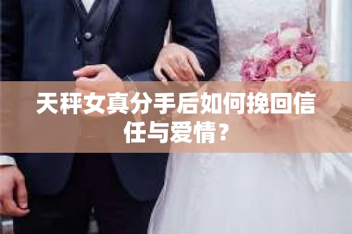 天秤女真分手后如何挽回信任与爱情? 天秤女真分手后如何挽回信任与爱情?