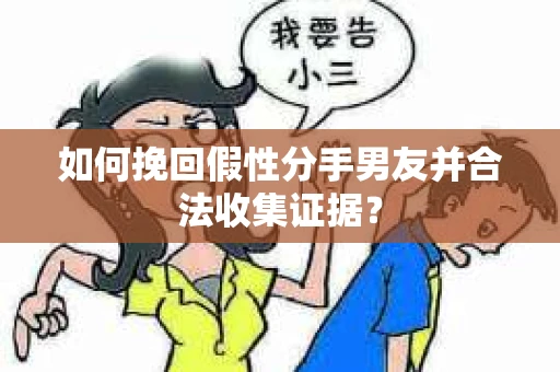 如何挽回假性分手男友并合法收集证据? 如何挽回假性分手男友并合法收集证据?