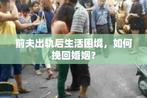 前夫出轨后生活困境,如何挽回婚姻? 前夫出轨后生活困境,如何挽回婚姻?