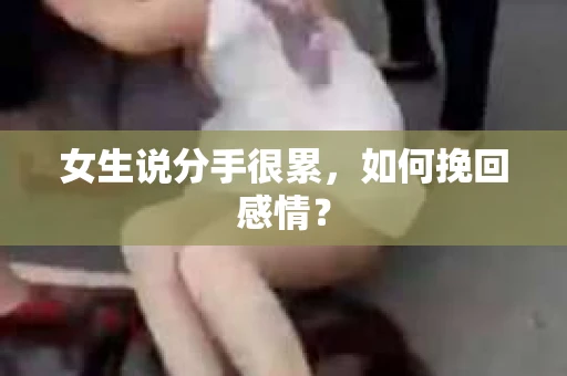 女生说分手很累,如何挽回感情? 女生说分手很累,如何挽回感情?