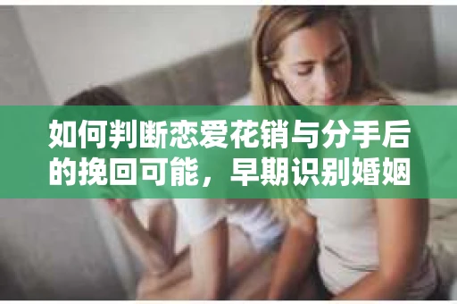 如何判断恋爱花销与分手后的挽回可能,早期识别婚姻危机的关键信号 如何判断恋爱花销与分手后的挽回可能,早期识别婚姻危机的关键信号