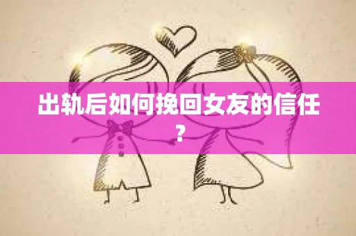 出轨后如何挽回女友的信任？