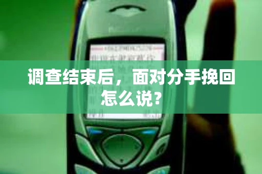 调查结束后,面对分手挽回怎么说? 调查结束后,面对分手挽回怎么说?
