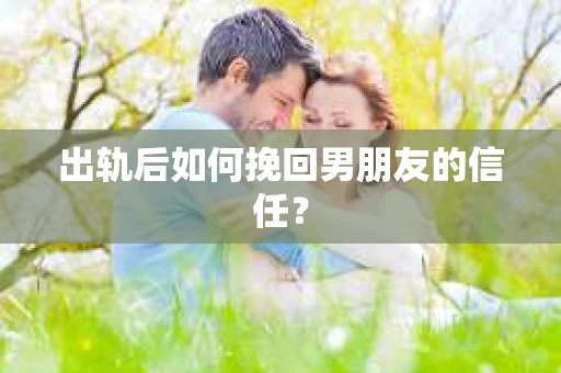 出轨后如何挽回男朋友的信任? 出轨后如何挽回男朋友的信任?