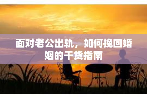 面对老公出轨，如何挽回婚姻的干货指南