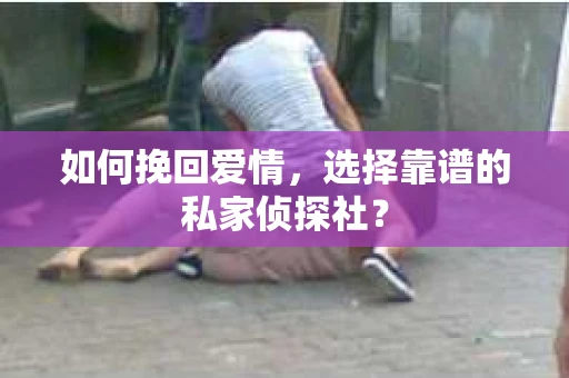 如何挽回爱情,选择靠谱的私家侦探社? 如何挽回爱情,选择靠谱的私家侦探社?