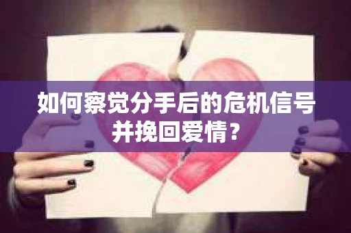 如何察觉分手后的危机信号并挽回爱情？