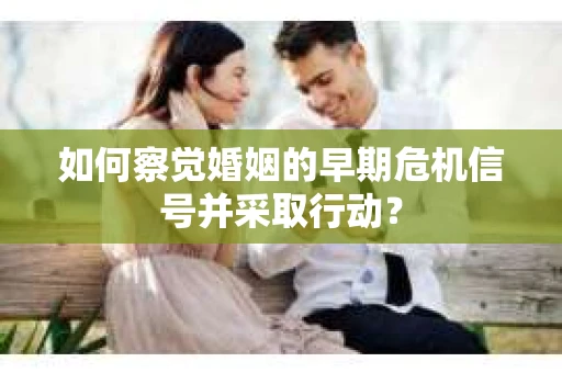 如何察觉婚姻的早期危机信号并采取行动? 如何察觉婚姻的早期危机信号并采取行动?