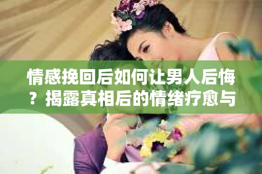 情感挽回后如何让男人后悔?揭露真相后的情绪疗愈与人生决策 情感挽回后如何让男人后悔?揭露真相后的情绪疗愈与人生决策