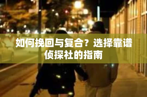 如何挽回与复合?选择靠谱侦探社的指南 如何挽回与复合?选择靠谱侦探社的指南