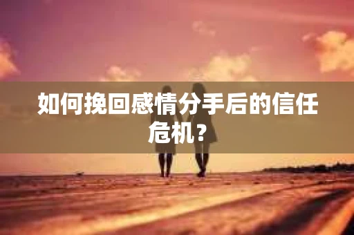 如何挽回感情分手后的信任危机? 如何挽回感情分手后的信任危机?