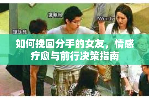 如何挽回分手的女友,情感疗愈与前行决策指南 如何挽回分手的女友,情感疗愈与前行决策指南
