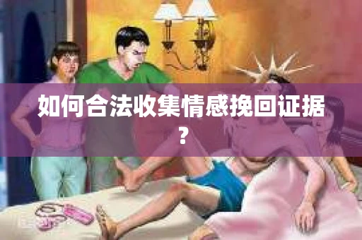 如何合法收集情感挽回证据？