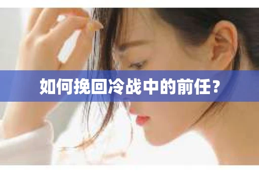 如何挽回冷战中的前任? 如何挽回冷战中的前任?
