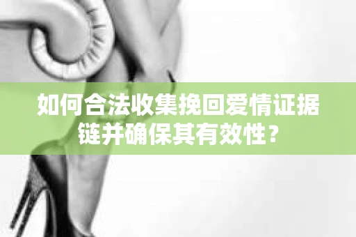 如何合法收集挽回爱情证据链并确保其有效性？
