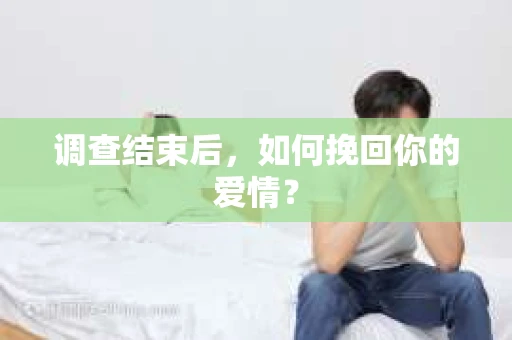 调查结束后，如何挽回你的爱情？