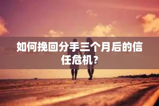 如何挽回分手三个月后的信任危机? 如何挽回分手三个月后的信任危机?