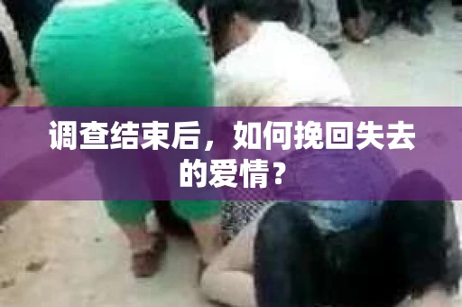 调查结束后,如何挽回失去的爱情? 调查结束后,如何挽回失去的爱情?
