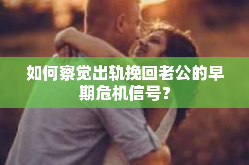 如何察觉出轨挽回老公的早期危机信号? 如何察觉出轨挽回老公的早期危机信号?