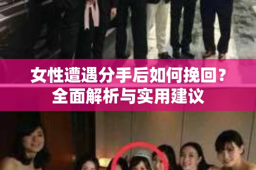 女性遭遇分手后如何挽回?全面解析与实用建议 女性遭遇分手后如何挽回?全面解析与实用建议