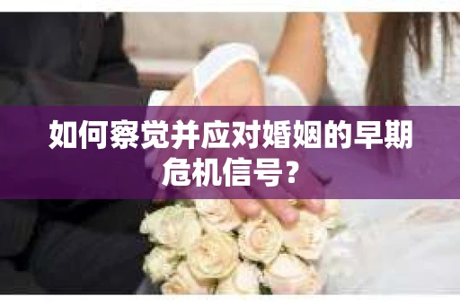 如何察觉并应对婚姻的早期危机信号? 如何察觉并应对婚姻的早期危机信号?
