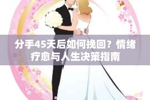 分手45天后如何挽回?情绪疗愈与人生决策指南 分手45天后如何挽回?情绪疗愈与人生决策指南