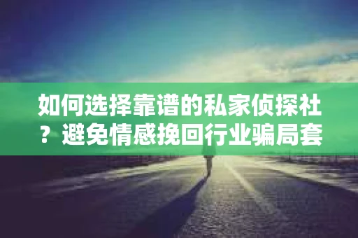 如何选择靠谱的私家侦探社?避免情感挽回行业骗局套路的实用指南 如何选择靠谱的私家侦探社?避免情感挽回行业骗局套路的实用指南